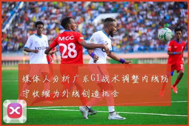 媒体人分析广东G1战术调整内线防守收缩为外线创造机会