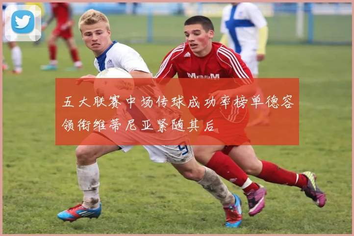 五大联赛中场传球成功率榜单德容领衔维蒂尼亚紧随其后