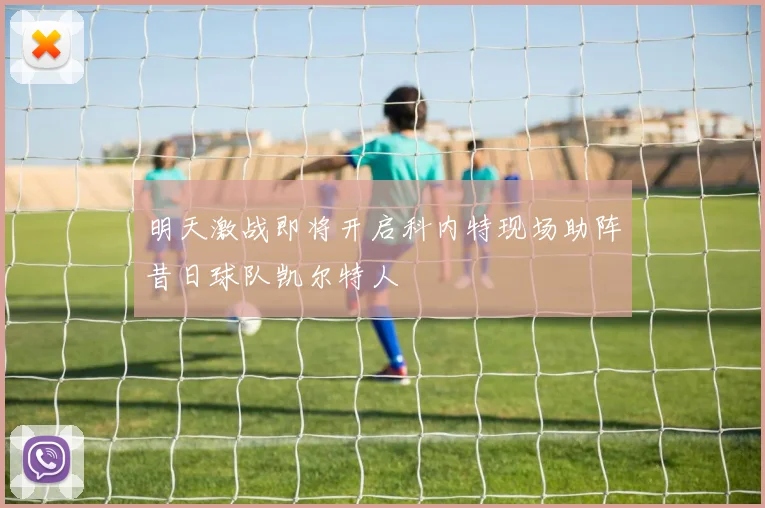明天激战即将开启科内特现场助阵昔日球队凯尔特人