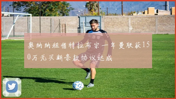 奥纳纳租借特拉布宗一年曼联获150万无买断条款协议达成
