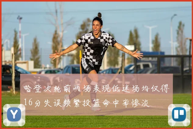 哈登次轮前两场表现低迷场均仅得16分失误频繁投篮命中率惨淡