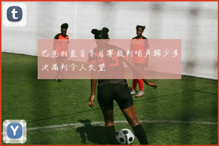 巴克利直言季后赛裁判哨声稀少多次漏判令人失望