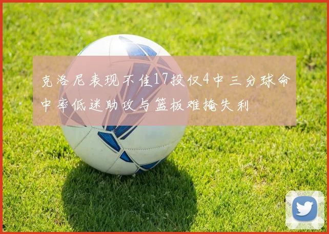 克洛尼表现不佳17投仅4中三分球命中率低迷助攻与篮板难掩失利