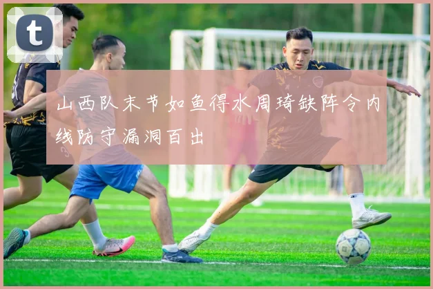 山西队末节如鱼得水周琦缺阵令内线防守漏洞百出