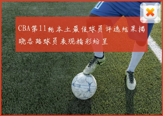 CBA第11轮本土最佳球员评选结果揭晓各路球员表现精彩纷呈
