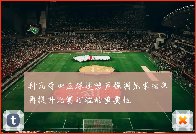 科瓦奇回应球迷嘘声强调先求结果再提升比赛过程的重要性