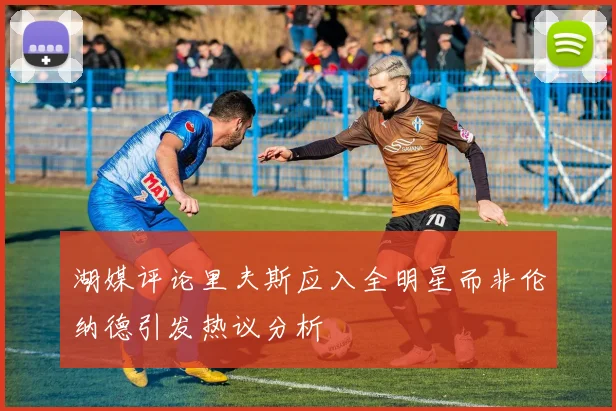 湖媒评论里夫斯应入全明星而非伦纳德引发热议分析