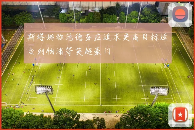 斯塔姆称范德芬应追求更高目标适合利物浦等英超豪门