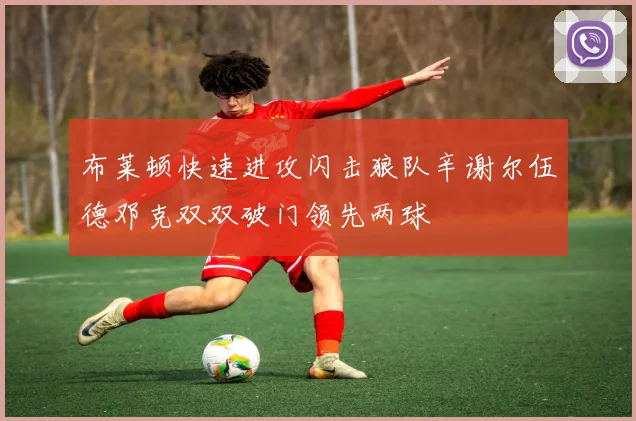 布莱顿快速进攻闪击狼队辛谢尔伍德邓克双双破门领先两球
