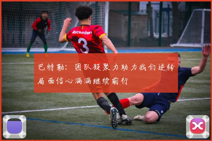巴特勒：团队凝聚力助力我们逆转局面信心满满继续前行