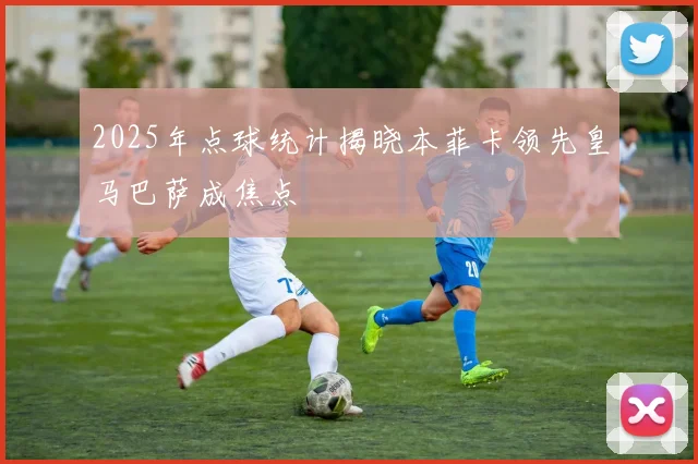 2025年点球统计揭晓本菲卡领先皇马巴萨成焦点
