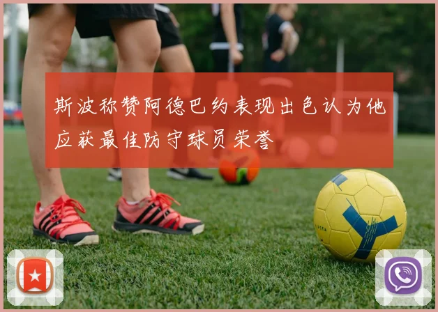 斯波称赞阿德巴约表现出色认为他应获最佳防守球员荣誉