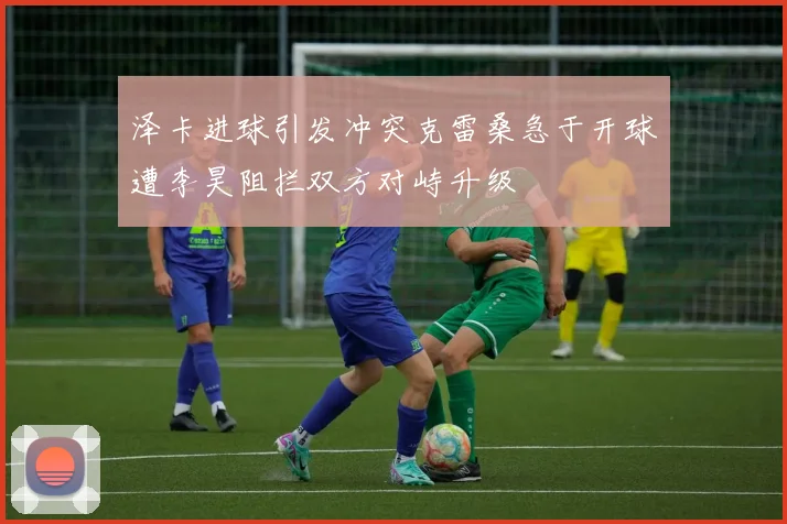 泽卡进球引发冲突克雷桑急于开球遭李昊阻拦双方对峙升级