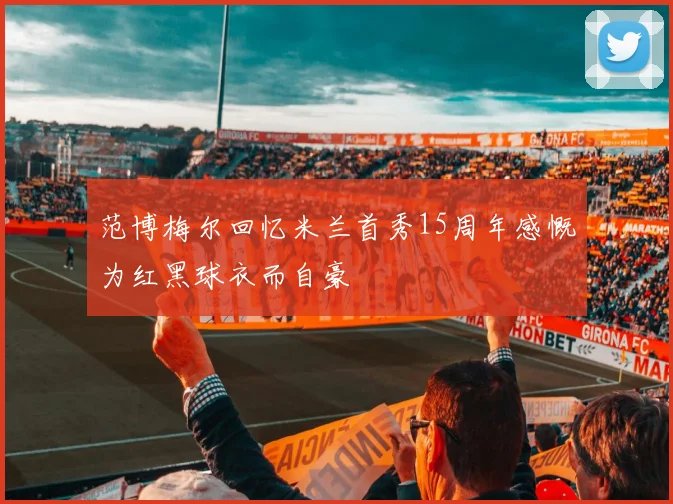 范博梅尔回忆米兰首秀15周年感慨为红黑球衣而自豪