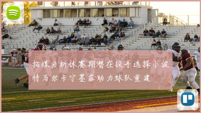 拓媒分析休赛期潜在投手选择小波特马尔卡宁墨菲助力球队重建