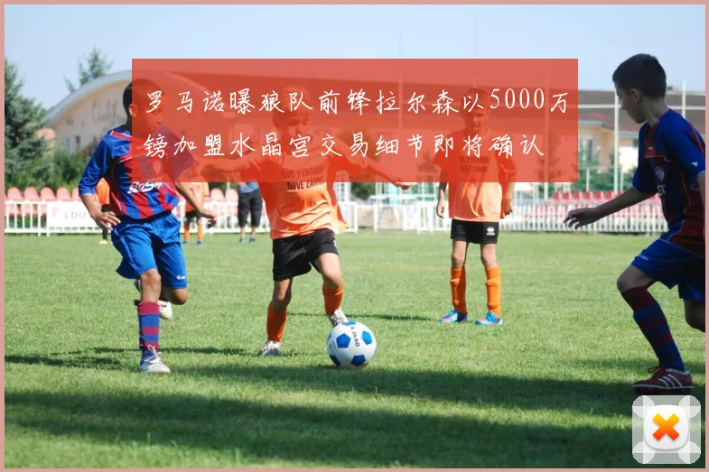 罗马诺曝狼队前锋拉尔森以5000万镑加盟水晶宫交易细节即将确认