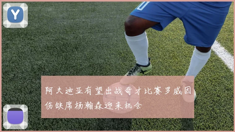 阿夫迪亚有望出战奇才比赛罗威因伤缺席杨瀚森迎来机会