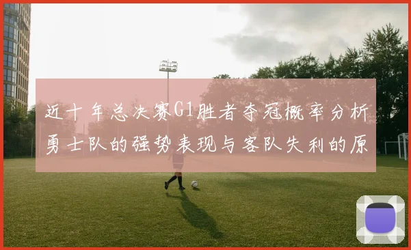 近十年总决赛G1胜者夺冠概率分析勇士队的强势表现与客队失利的原因探讨
